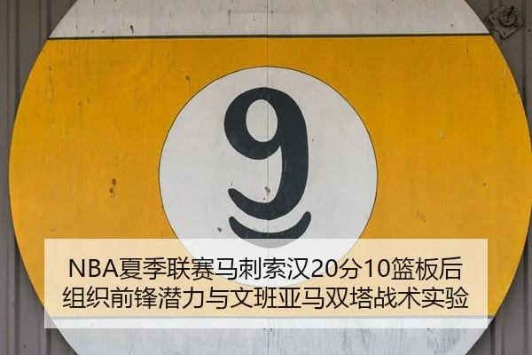NBA夏季联赛马刺索汉20分10篮板后组织前锋潜力与文班亚马双塔战术实验