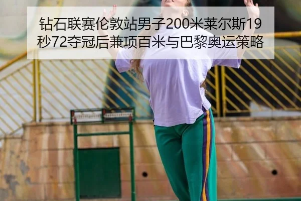 钻石联赛伦敦站男子200米莱尔斯19秒72夺冠后兼项百米与巴黎奥运策略